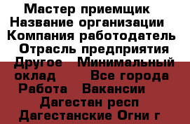 Мастер-приемщик › Название организации ­ Компания-работодатель › Отрасль предприятия ­ Другое › Минимальный оклад ­ 1 - Все города Работа » Вакансии   . Дагестан респ.,Дагестанские Огни г.